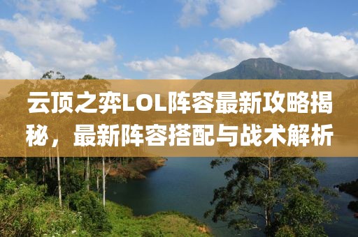 云顶之弈LOL阵容最新攻略揭秘，最新阵容搭配与战术解析