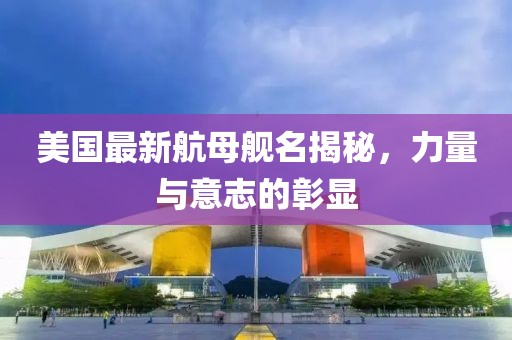 美国最新航母舰名揭秘，力量与意志的彰显