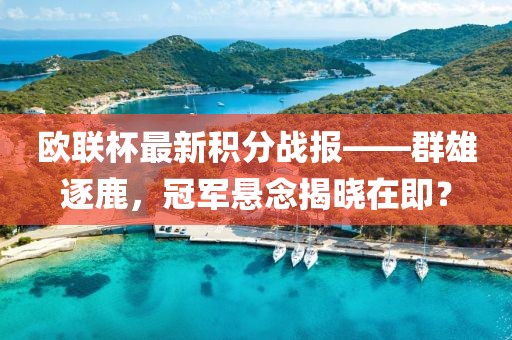 欧联杯最新积分战报——群雄逐鹿，冠军悬念揭晓在即？