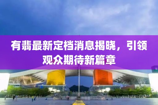 有翡最新定档消息揭晓，引领观众期待新篇章