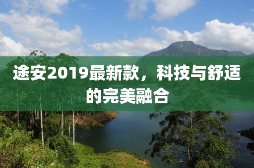途安2019最新款，科技与舒适的完美融合