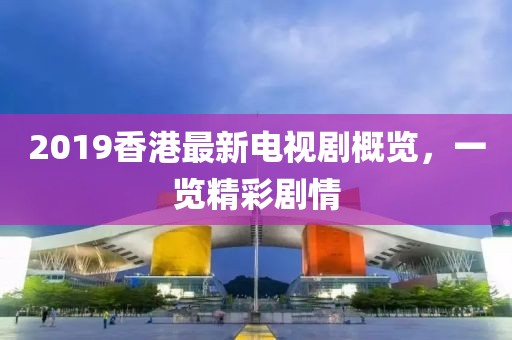2019香港最新电视剧概览，一览精彩剧情