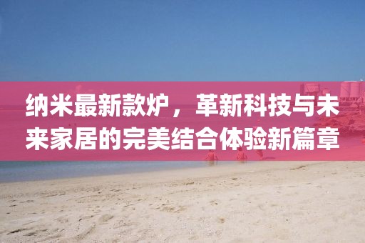 纳米最新款炉，革新科技与未来家居的完美结合体验新篇章