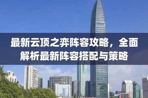 最新云顶之弈阵容攻略，全面解析最新阵容搭配与策略
