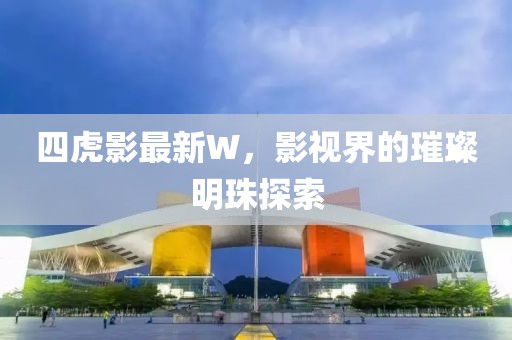 四虎影最新W，影视界的璀璨明珠探索