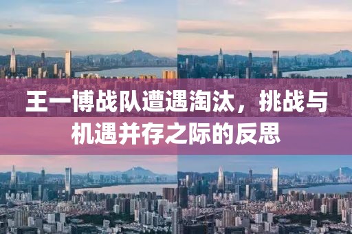 王一博战队遭遇淘汰，挑战与机遇并存之际的反思