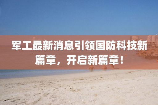 军工最新消息引领国防科技新篇章，开启新篇章！