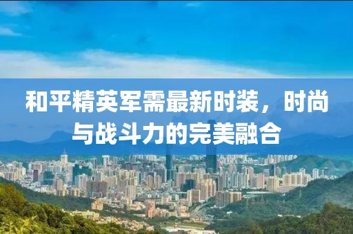 和平精英军需最新时装，时尚与战斗力的完美融合