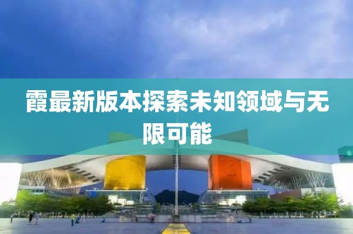 霞最新版本探索未知领域与无限可能