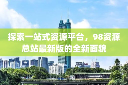 探索一站式资源平台，98资源总站最新版的全新面貌