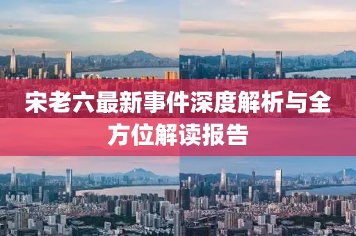 宋老六最新事件深度解析与全方位解读报告