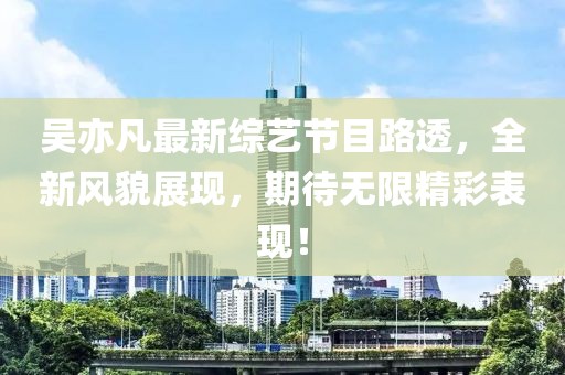 吴亦凡最新综艺节目路透，全新风貌展现，期待无限精彩表现！