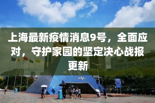 上海最新疫情消息9号，全面应对，守护家园的坚定决心战报更新