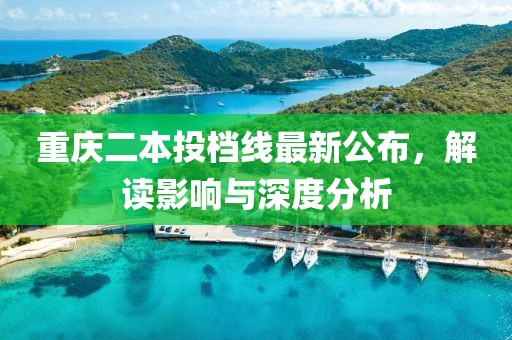 重庆二本投档线最新公布，解读影响与深度分析