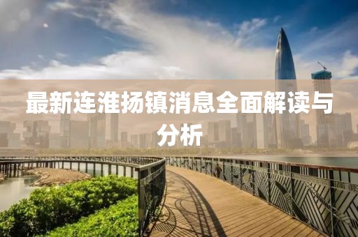 最新连淮扬镇消息全面解读与分析