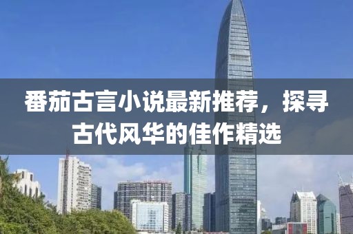 番茄古言小说最新推荐，探寻古代风华的佳作精选