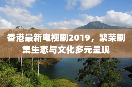 香港最新电视剧2019，繁荣剧集生态与文化多元呈现