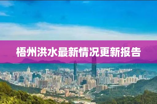 梧州洪水最新情况更新报告