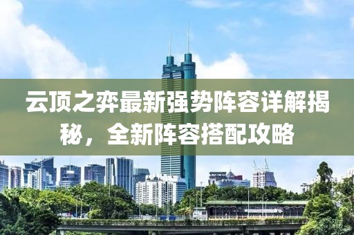 云顶之弈最新强势阵容详解揭秘，全新阵容搭配攻略