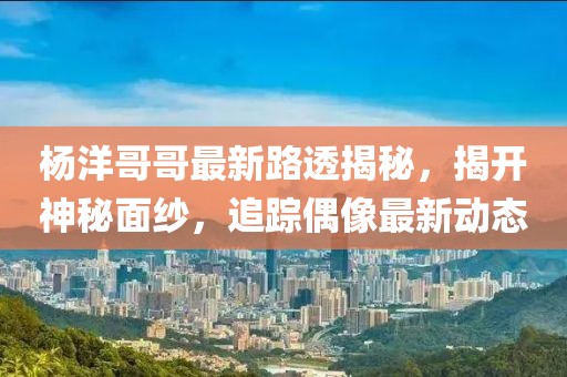 杨洋哥哥最新路透揭秘，揭开神秘面纱，追踪偶像最新动态