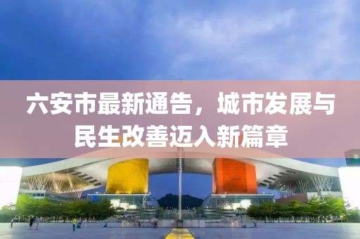 六安市最新通告，城市发展与民生改善迈入新篇章