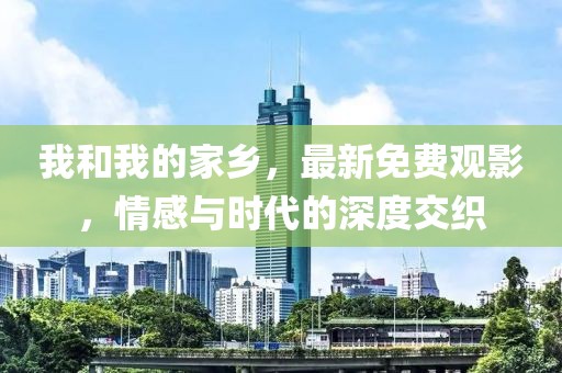 我和我的家乡，最新免费观影，情感与时代的深度交织