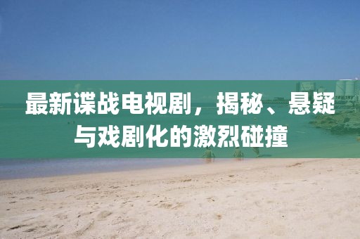 最新谍战电视剧，揭秘、悬疑与戏剧化的激烈碰撞