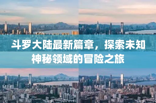 斗罗大陆最新篇章，探索未知神秘领域的冒险之旅