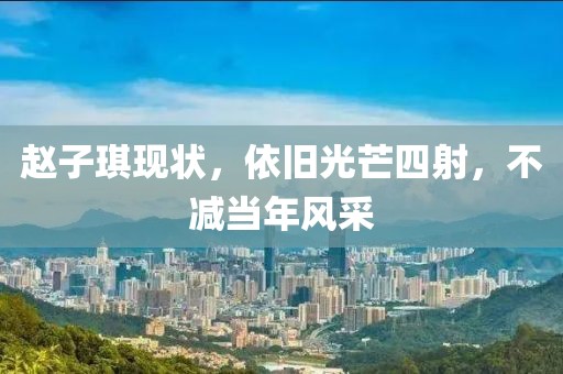 赵子琪现状，依旧光芒四射，不减当年风采