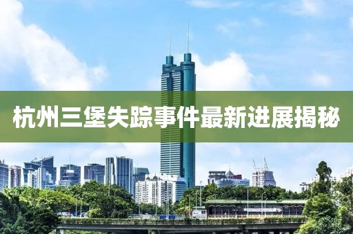 杭州三堡失踪事件最新进展揭秘
