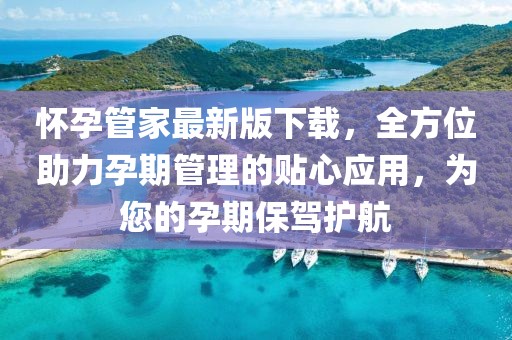 怀孕管家最新版下载，全方位助力孕期管理的贴心应用，为您的孕期保驾护航