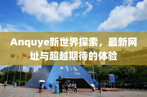 Anquye新世界探索，最新网址与超越期待的体验