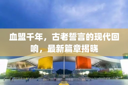 血盟千年，古老誓言的现代回响，最新篇章揭晓