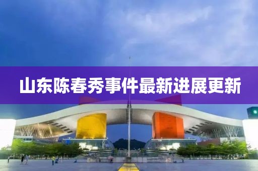 山东陈春秀事件最新进展更新