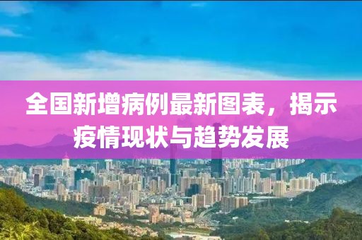 全国新增病例最新图表，揭示疫情现状与趋势发展