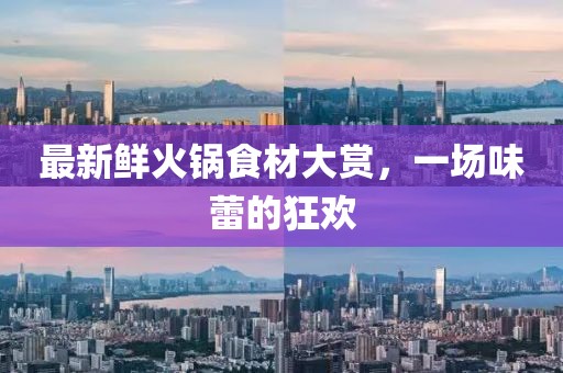 最新鲜火锅食材大赏，一场味蕾的狂欢
