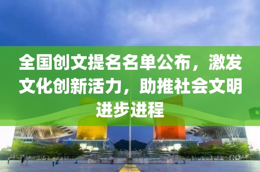 全国创文提名名单公布，激发文化创新活力，助推社会文明进步进程
