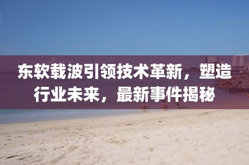 东软载波引领技术革新，塑造行业未来，最新事件揭秘