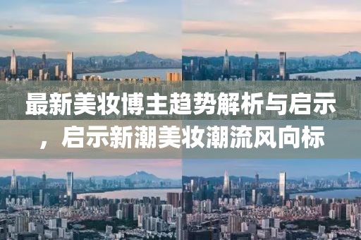 最新美妆博主趋势解析与启示，启示新潮美妆潮流风向标