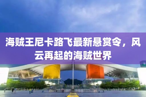海贼王尼卡路飞最新悬赏令，风云再起的海贼世界