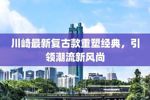 川崎最新复古款重塑经典，引领潮流新风尚