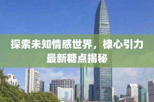 探索未知情感世界，棣心引力最新糖点揭秘