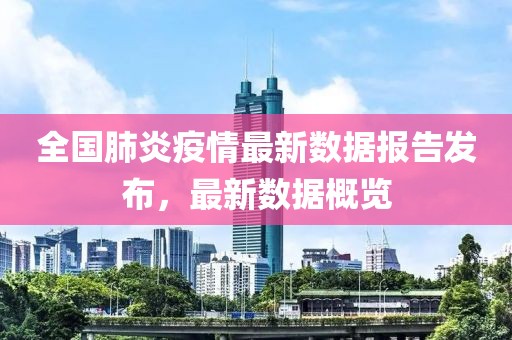 全国肺炎疫情最新数据报告发布，最新数据概览
