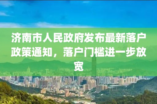 济南市人民政府发布最新落户政策通知，落户门槛进一步放宽