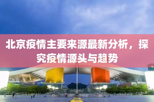 北京疫情主要来源最新分析，探究疫情源头与趋势
