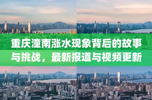 重庆潼南涨水现象背后的故事与挑战，最新报道与视频更新