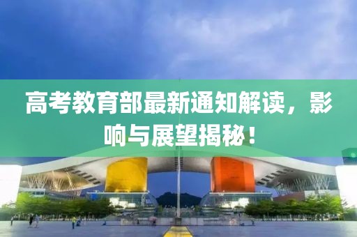 高考教育部最新通知解读，影响与展望揭秘！