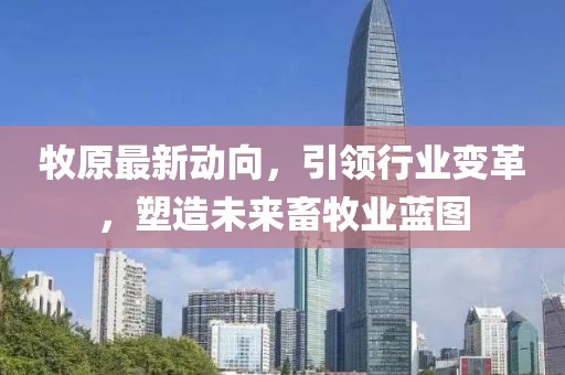 牧原最新动向，引领行业变革，塑造未来畜牧业蓝图