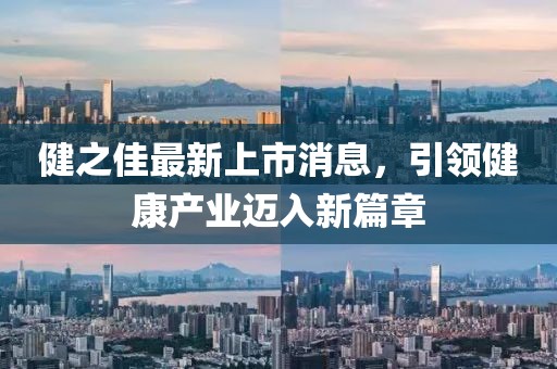 健之佳最新上市消息，引领健康产业迈入新篇章