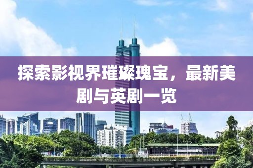 探索影视界璀璨瑰宝，最新美剧与英剧一览